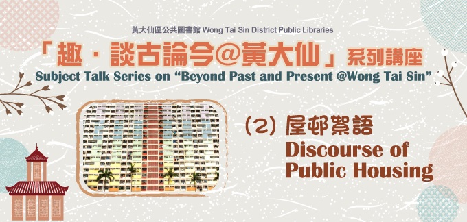 Subject Talk Series on “Beyond Past and Present @Wong Tai Sin”: (II) Discourse of Public Housing Subject Talk Series on “Beyond Past and Present @Wong Tai Sin”: (II) Discourse of Public Housing